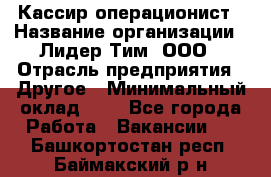 Кассир-операционист › Название организации ­ Лидер Тим, ООО › Отрасль предприятия ­ Другое › Минимальный оклад ­ 1 - Все города Работа » Вакансии   . Башкортостан респ.,Баймакский р-н